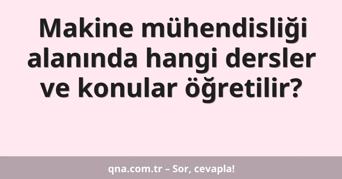 Makine mühendisliği alanında hangi dersler ve konular öğretilir?