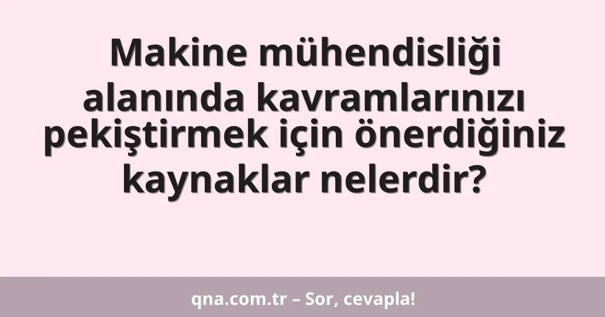 Makine mühendisliği alanında kavramlarınızı pekiştirmek için önerdiğiniz kaynaklar nelerdir?
