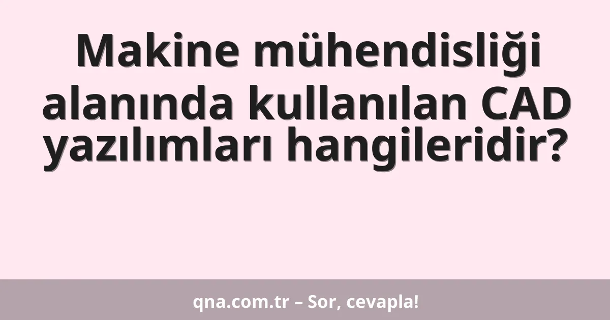 Makine mühendisliği alanında kullanılan CAD yazılımları hangileridir?