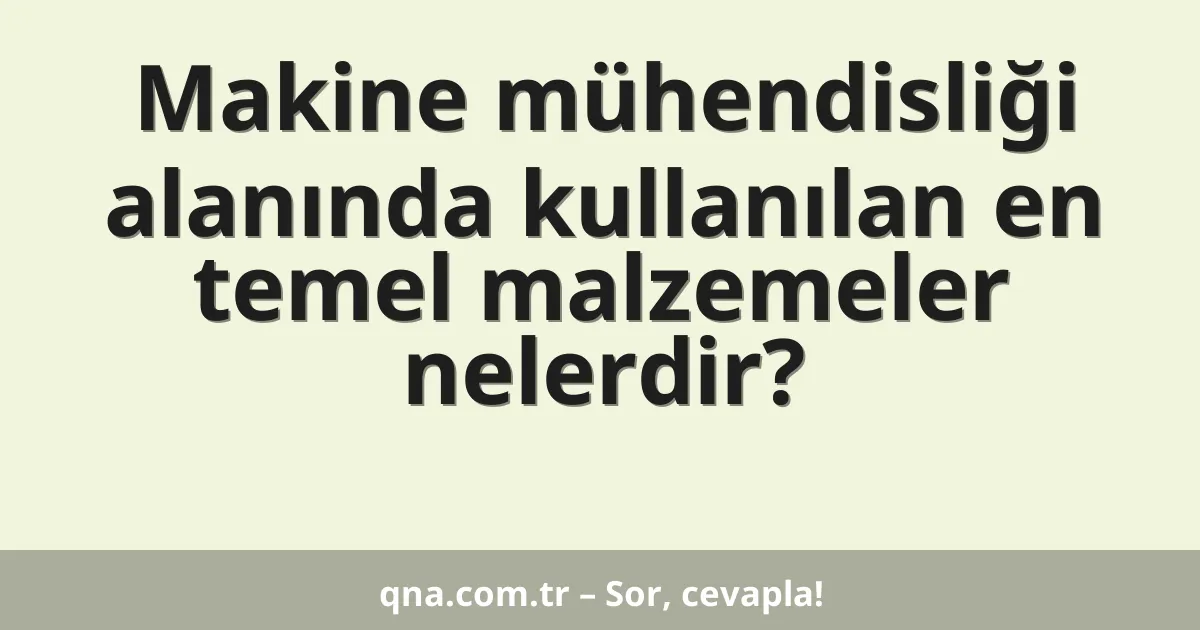 Makine mühendisliği alanında kullanılan en temel malzemeler nelerdir?