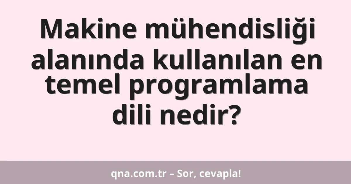 Makine mühendisliği alanında kullanılan en temel programlama dili nedir?