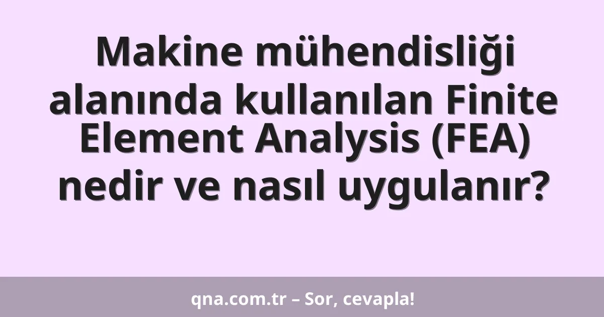 Makine mühendisliği alanında kullanılan Finite Element Analysis (FEA) nedir ve nasıl uygulanır?