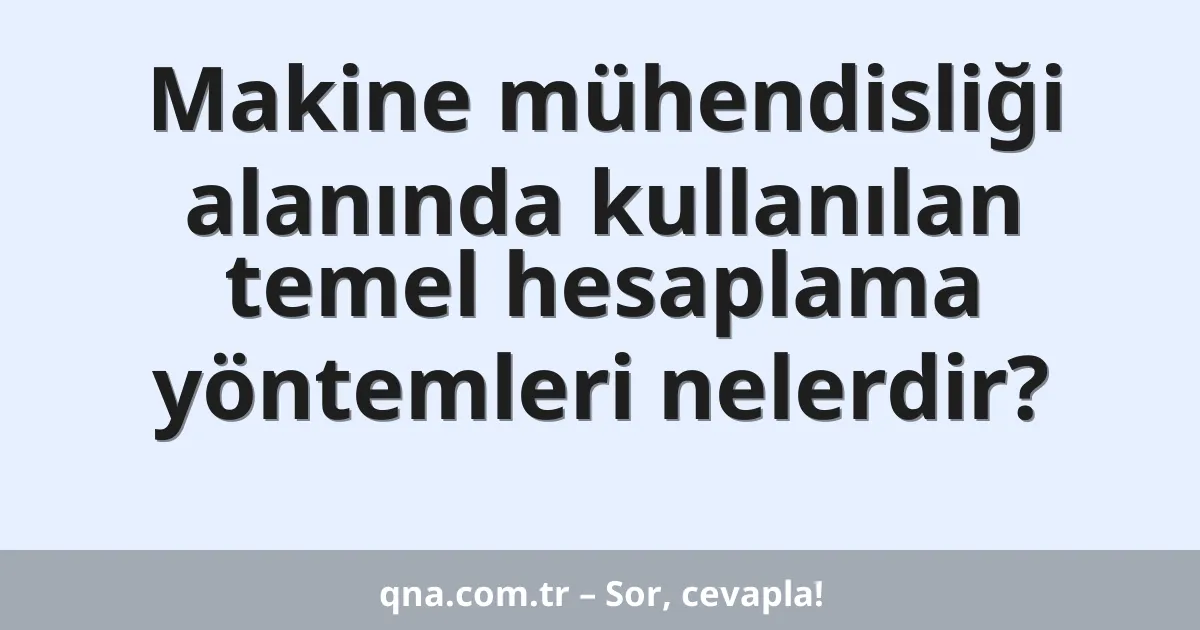 Makine mühendisliği alanında kullanılan temel hesaplama yöntemleri nelerdir?