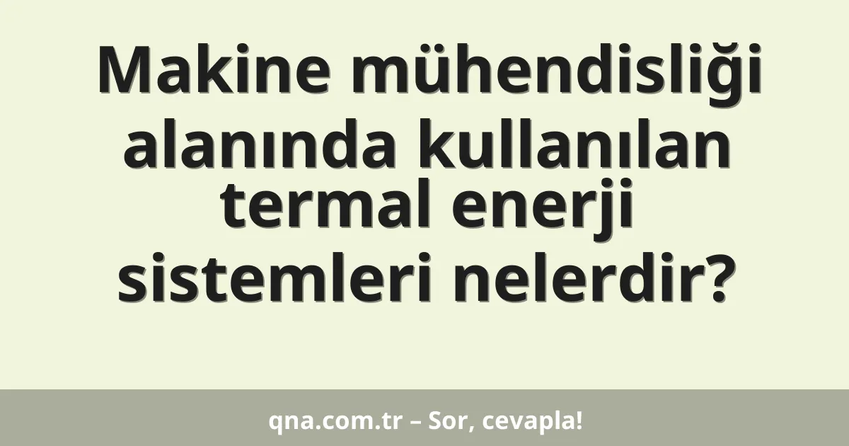 Makine mühendisliği alanında kullanılan termal enerji sistemleri nelerdir?