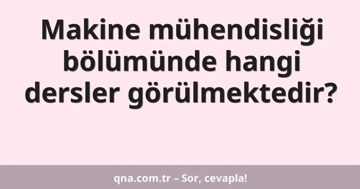Makine mühendisliği bölümünde hangi dersler görülmektedir?