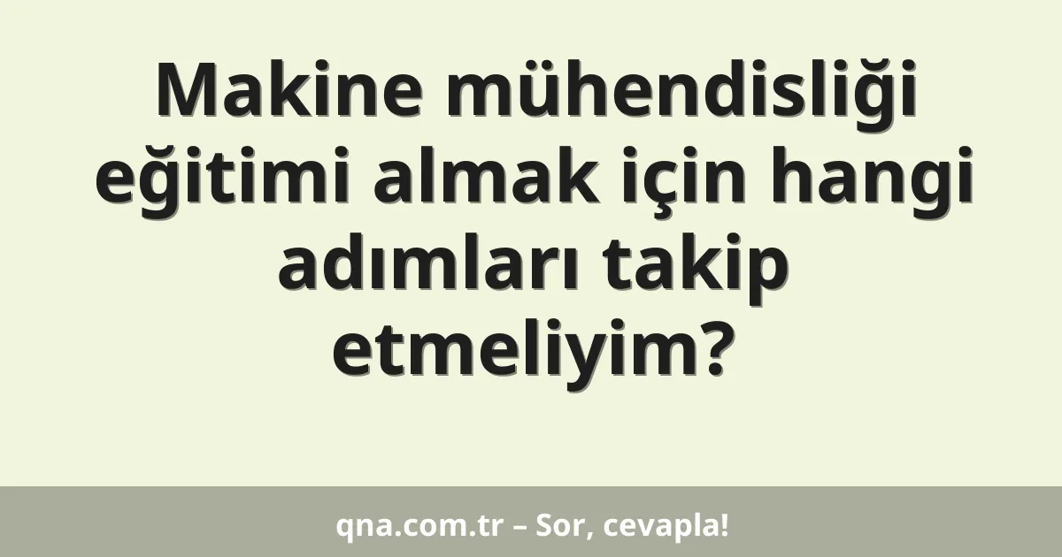 Makine mühendisliği eğitimi almak için hangi adımları takip etmeliyim?