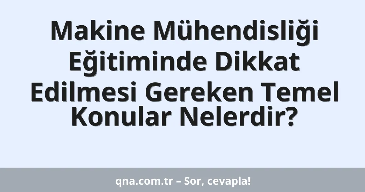 Makine Mühendisliği Eğitiminde Dikkat Edilmesi Gereken Temel Konular Nelerdir?