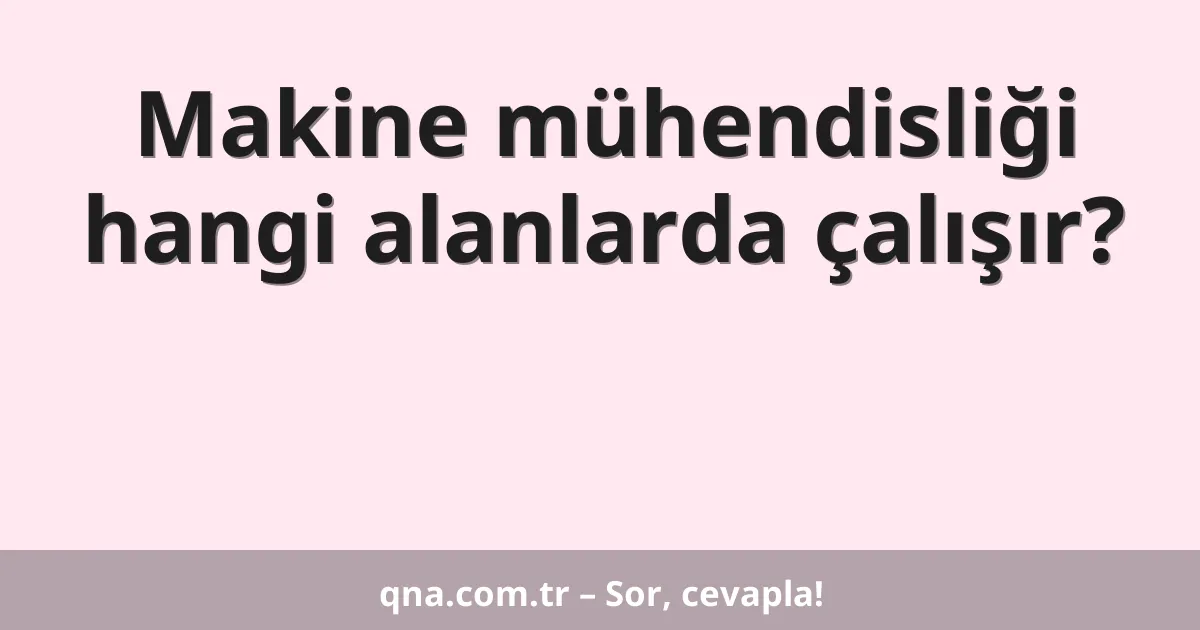 Makine mühendisliği hangi alanlarda çalışır?