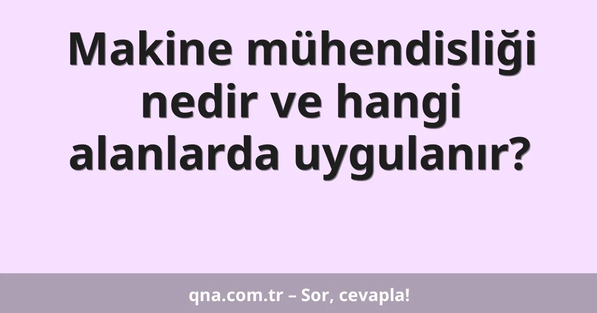 Makine mühendisliği nedir ve hangi alanlarda uygulanır?
