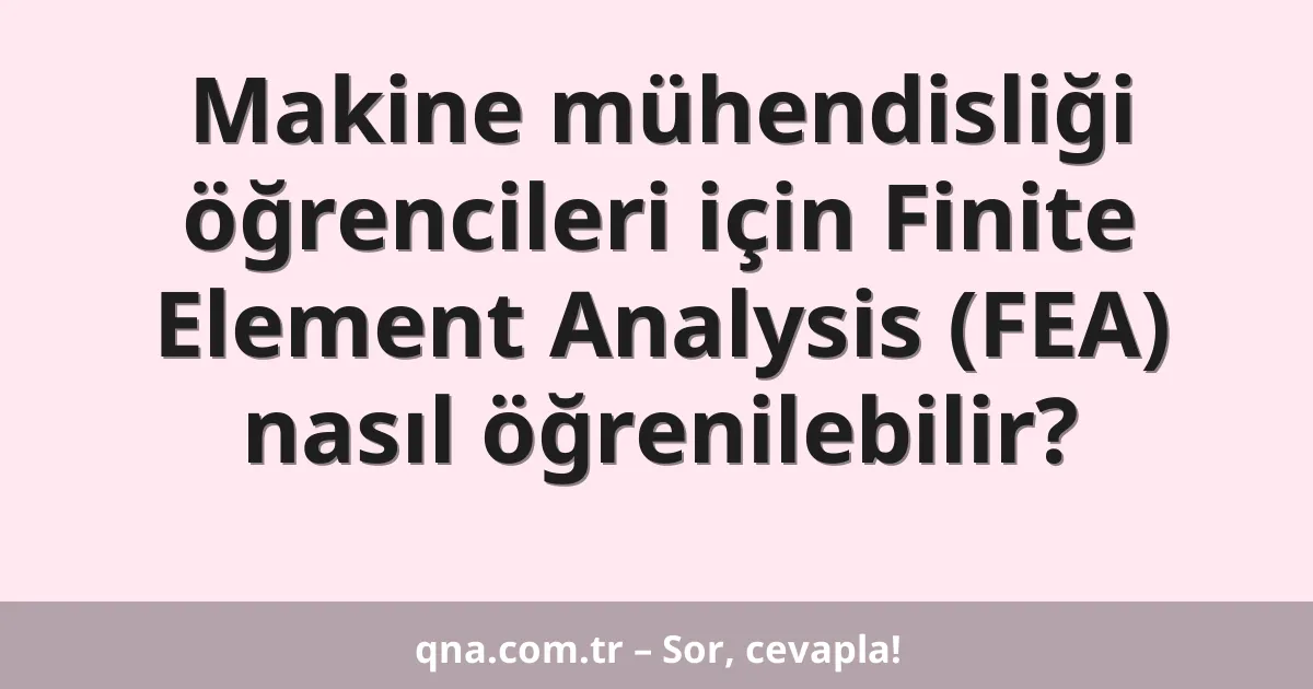 Makine mühendisliği öğrencileri için Finite Element Analysis (FEA) nasıl öğrenilebilir?