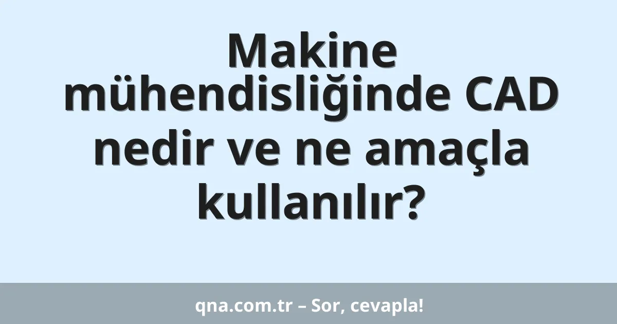 Makine mühendisliğinde CAD nedir ve ne amaçla kullanılır?
