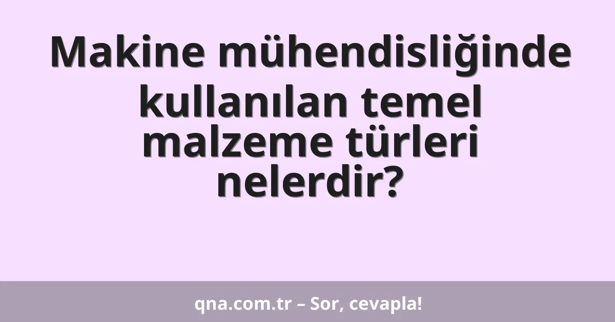 Makine mühendisliğinde kullanılan temel malzeme türleri nelerdir?