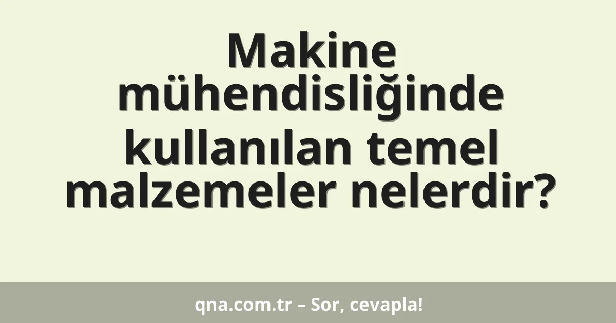 Makine mühendisliğinde kullanılan temel malzemeler nelerdir?