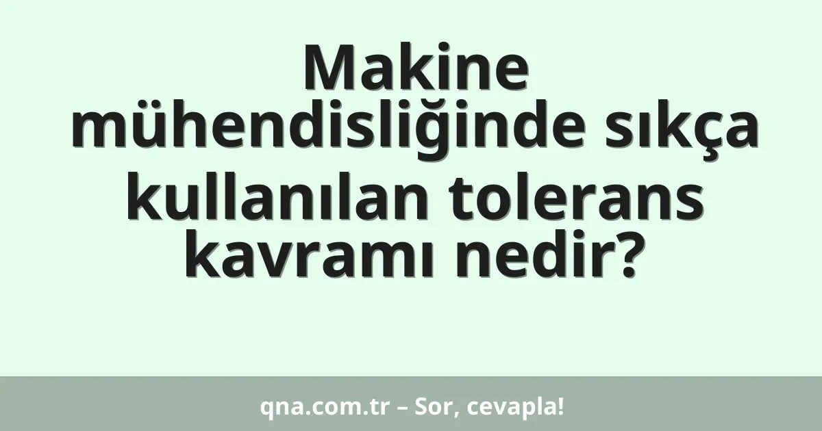 Makine mühendisliğinde sıkça kullanılan tolerans kavramı nedir?