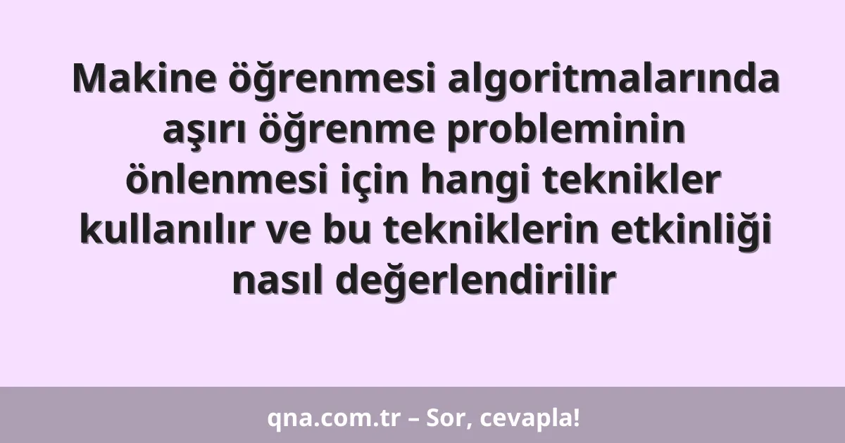 Makine öğrenmesi algoritmalarında aşırı öğrenme probleminin önlenmesi için hangi teknikler kullanılır ve bu tekniklerin etkinliği nasıl değerlendirilir