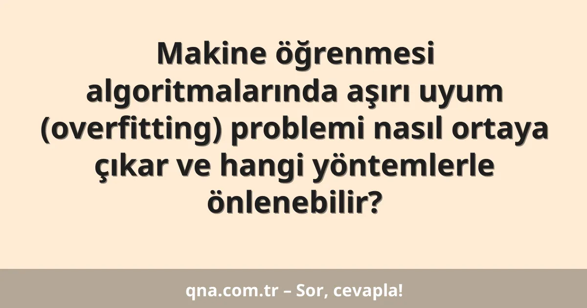 Makine öğrenmesi algoritmalarında aşırı uyum (overfitting) problemi nasıl ortaya çıkar ve hangi yöntemlerle önlenebilir?