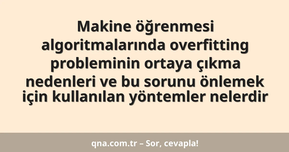 Makine öğrenmesi algoritmalarında overfitting probleminin ortaya çıkma nedenleri ve bu sorunu önlemek için kullanılan yöntemler nelerdir
