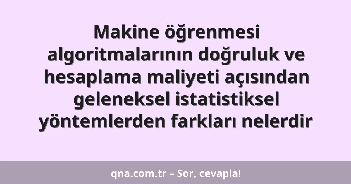 Makine öğrenmesi algoritmalarının doğruluk ve hesaplama maliyeti açısından geleneksel istatistiksel yöntemlerden farkları nelerdir