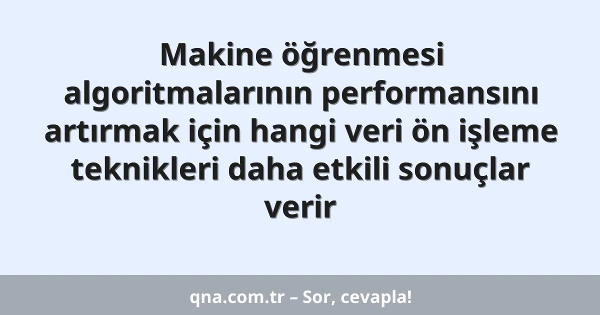 Makine öğrenmesi algoritmalarının performansını artırmak için hangi veri ön işleme teknikleri daha etkili sonuçlar verir