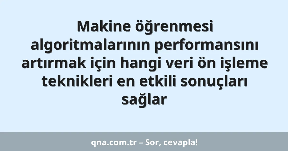 Makine öğrenmesi algoritmalarının performansını artırmak için hangi veri ön işleme teknikleri en etkili sonuçları sağlar