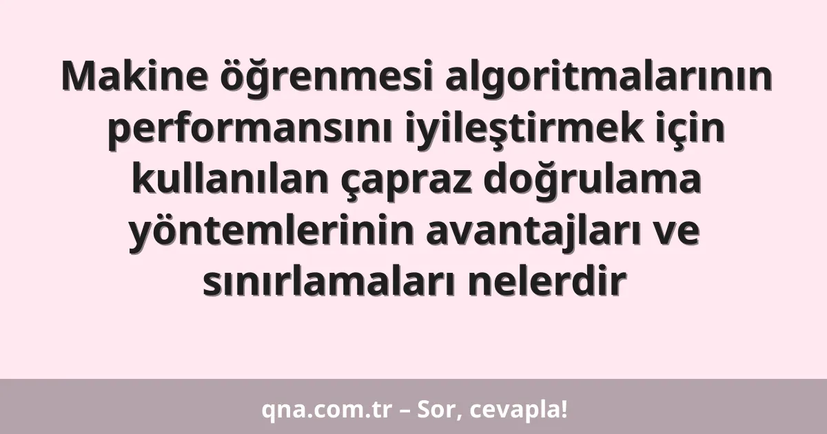 Makine öğrenmesi algoritmalarının performansını iyileştirmek için kullanılan çapraz doğrulama yöntemlerinin avantajları ve sınırlamaları nelerdir