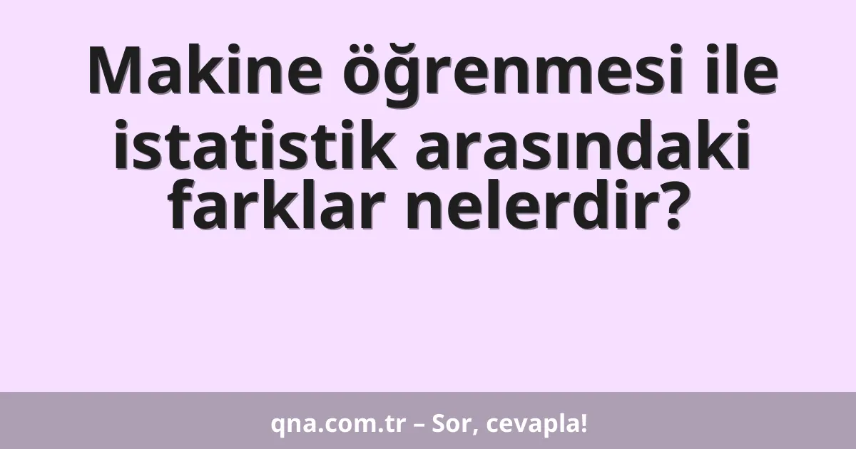 Makine öğrenmesi ile istatistik arasındaki farklar nelerdir?