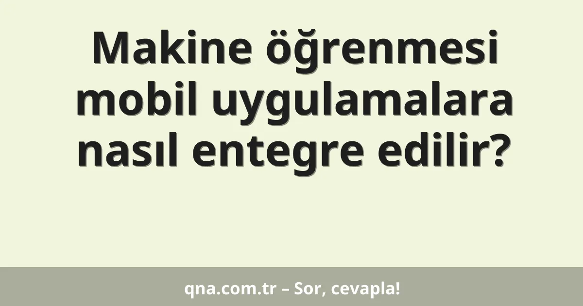 Makine öğrenmesi mobil uygulamalara nasıl entegre edilir?