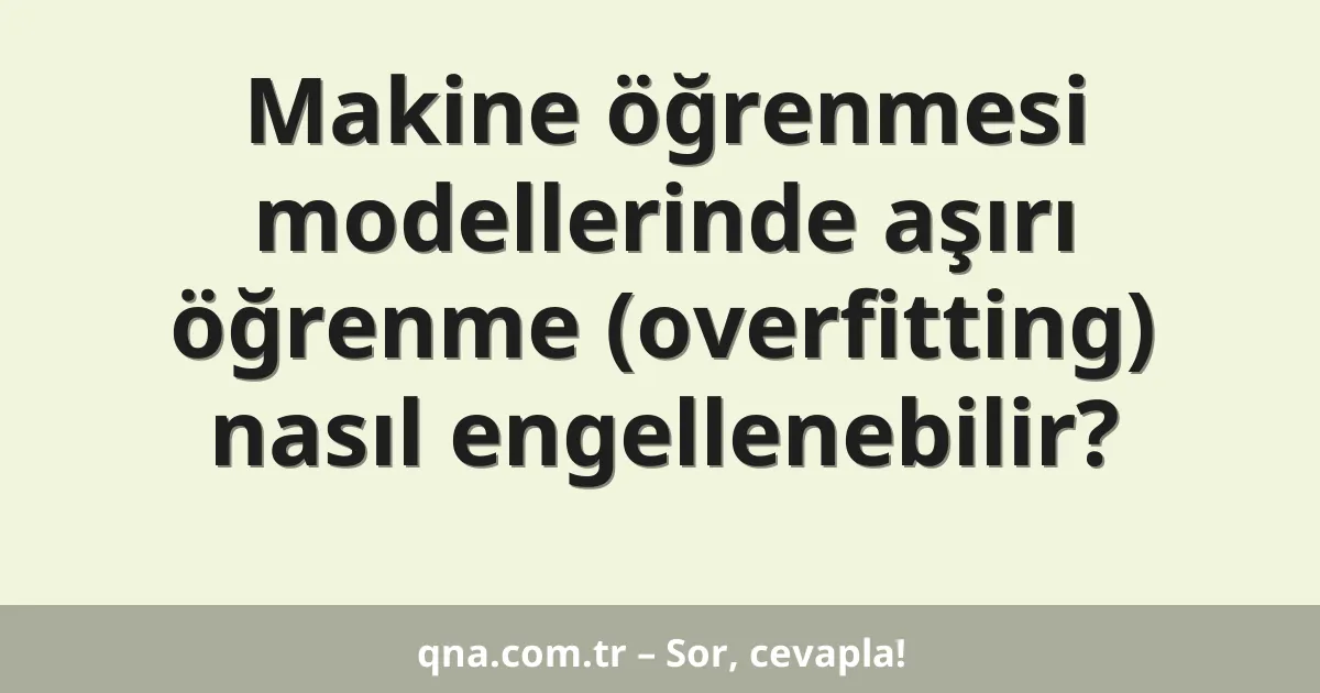 Makine öğrenmesi modellerinde aşırı öğrenme (overfitting) nasıl engellenebilir?