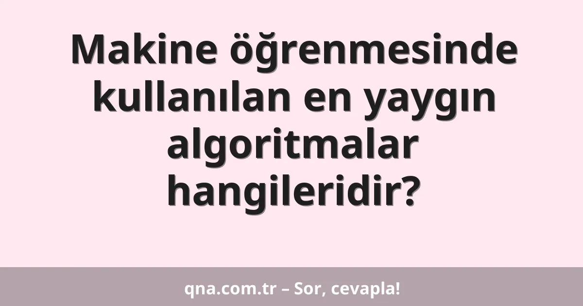 Makine öğrenmesinde kullanılan en yaygın algoritmalar hangileridir?