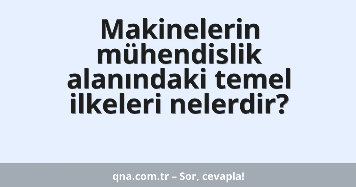 Makinelerin mühendislik alanındaki temel ilkeleri nelerdir?