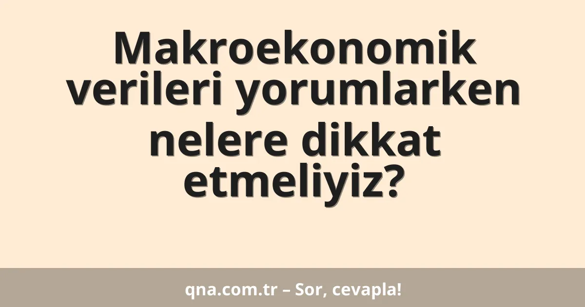 Makroekonomik verileri yorumlarken nelere dikkat etmeliyiz?