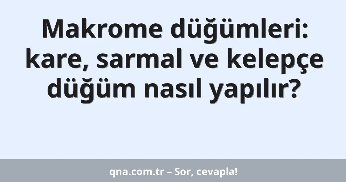 Makrome düğümleri: kare, sarmal ve kelepçe düğüm nasıl yapılır?