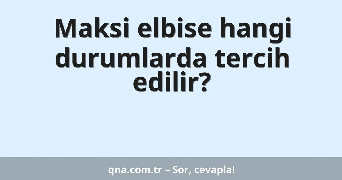 Maksi elbise hangi durumlarda tercih edilir?