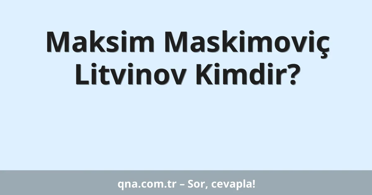 Maksim Maskimoviç Litvinov Kimdir?