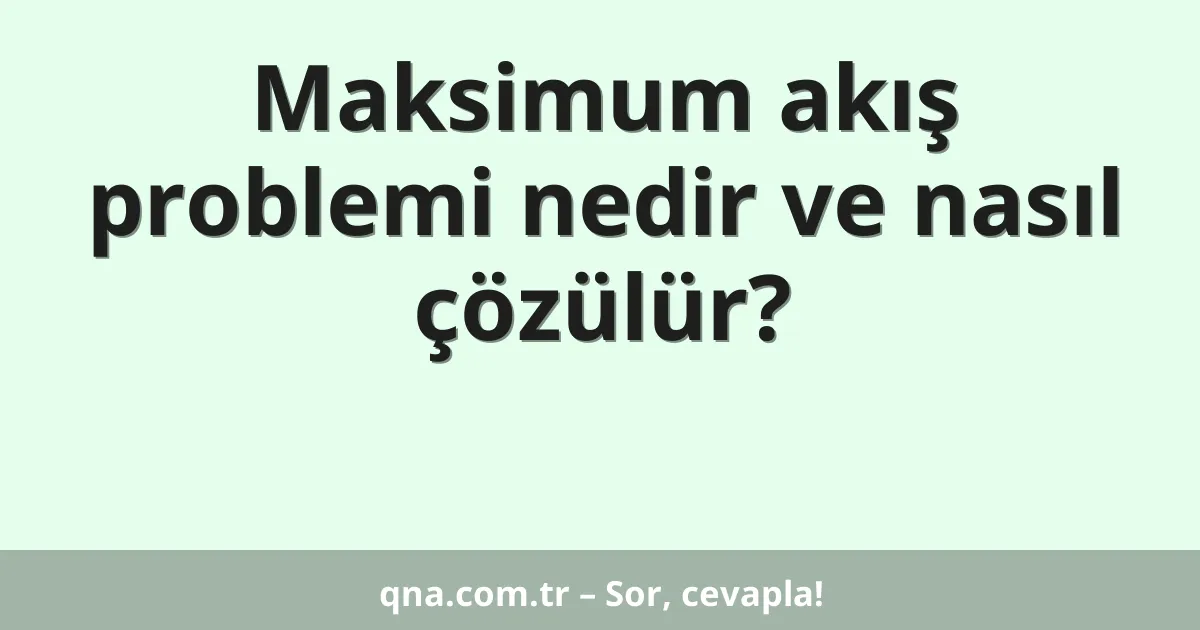 Maksimum akış problemi nedir ve nasıl çözülür?