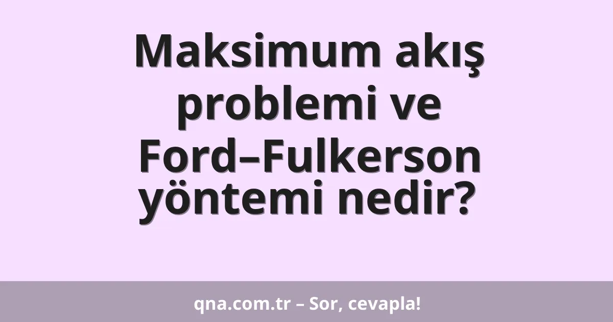 Maksimum akış problemi ve Ford–Fulkerson yöntemi nedir?