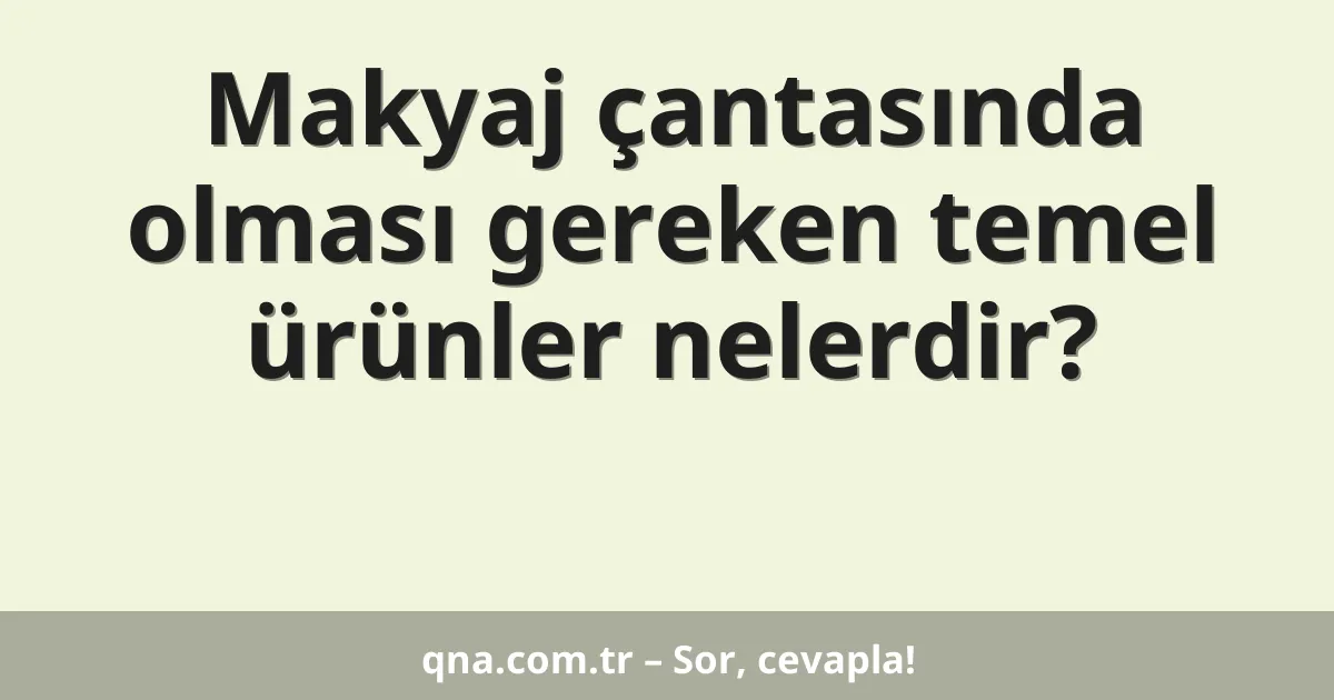 Makyaj çantasında olması gereken temel ürünler nelerdir?