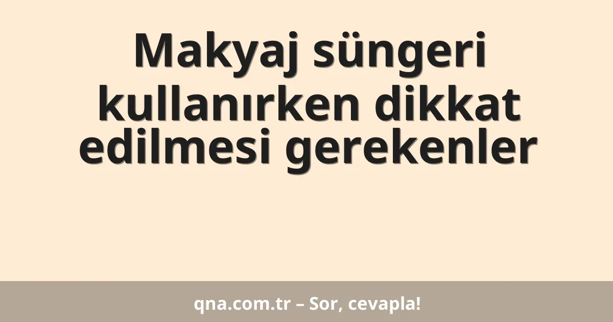 Makyaj süngeri kullanırken dikkat edilmesi gerekenler