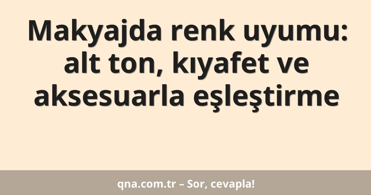 Makyajda renk uyumu: alt ton, kıyafet ve aksesuarla eşleştirme