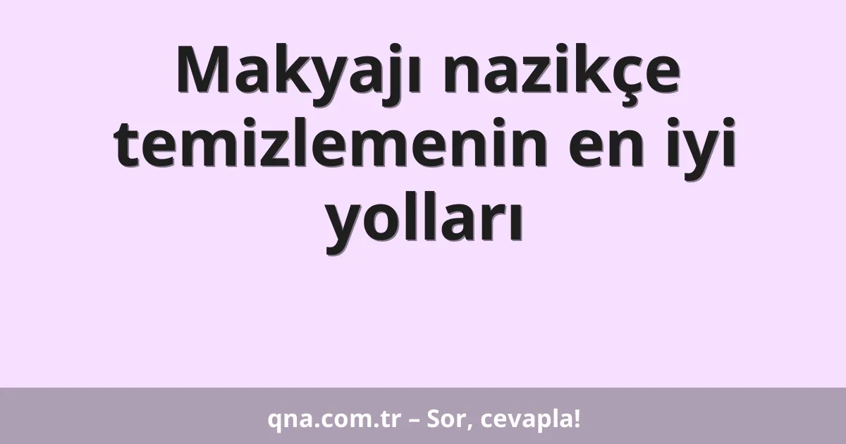 Makyajı nazikçe temizlemenin en iyi yolları