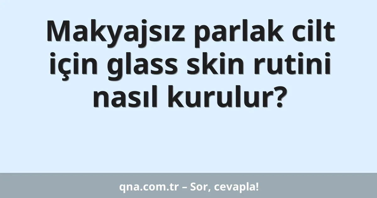 Makyajsız parlak cilt için glass skin rutini nasıl kurulur?