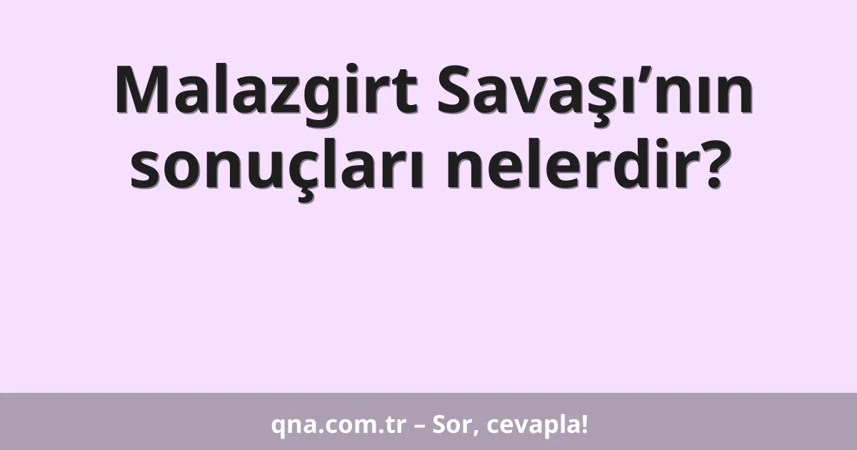 Malazgirt Savaşı’nın sonuçları nelerdir?