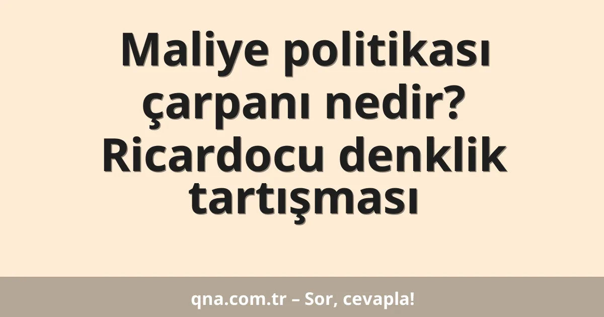 Maliye politikası çarpanı nedir? Ricardocu denklik tartışması