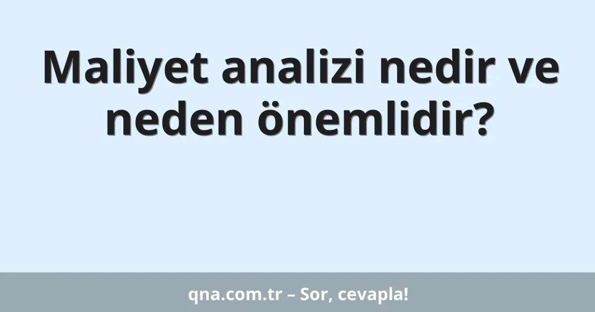 Maliyet analizi nedir ve neden önemlidir?