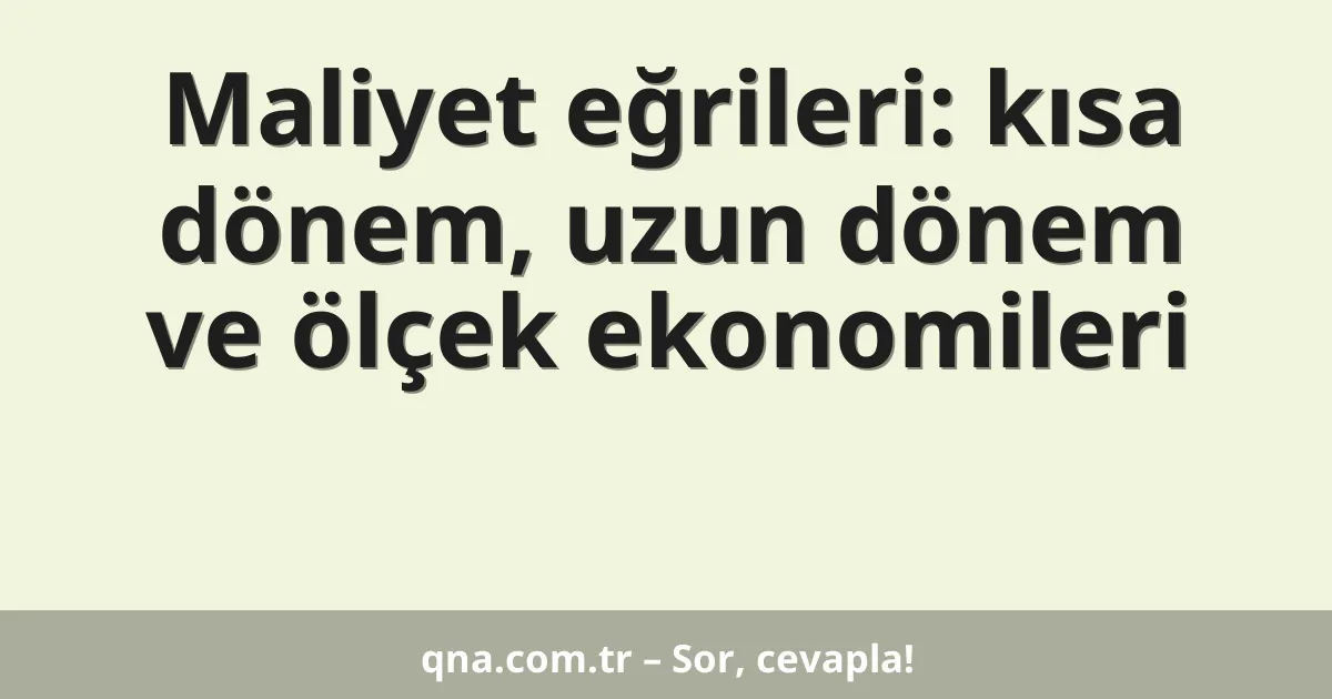 Maliyet eğrileri: kısa dönem, uzun dönem ve ölçek ekonomileri