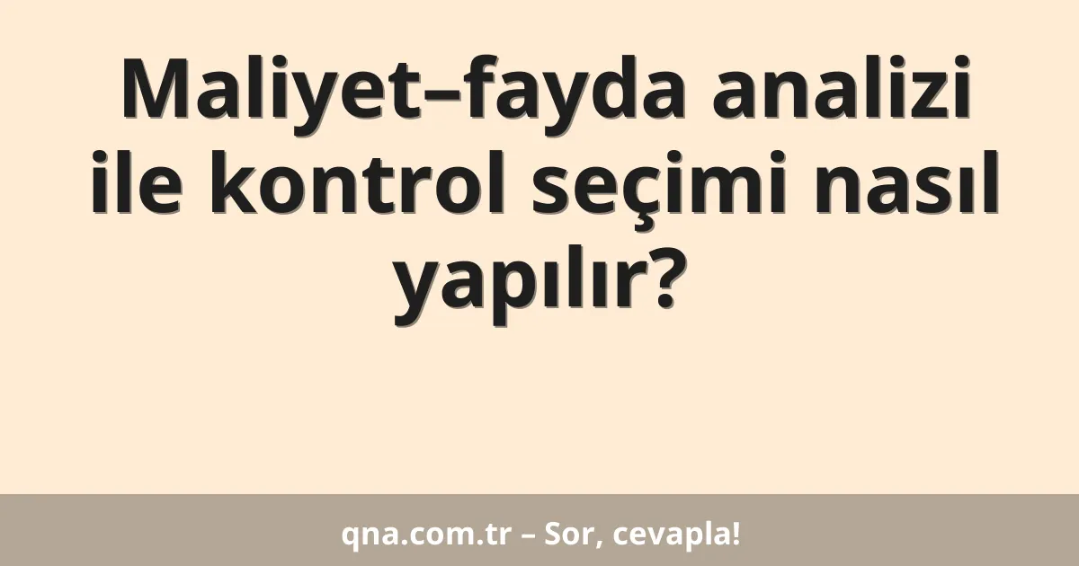 Maliyet–fayda analizi ile kontrol seçimi nasıl yapılır?