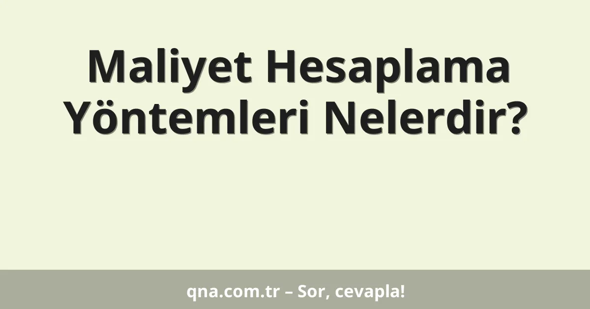 Maliyet Hesaplama Yöntemleri Nelerdir?