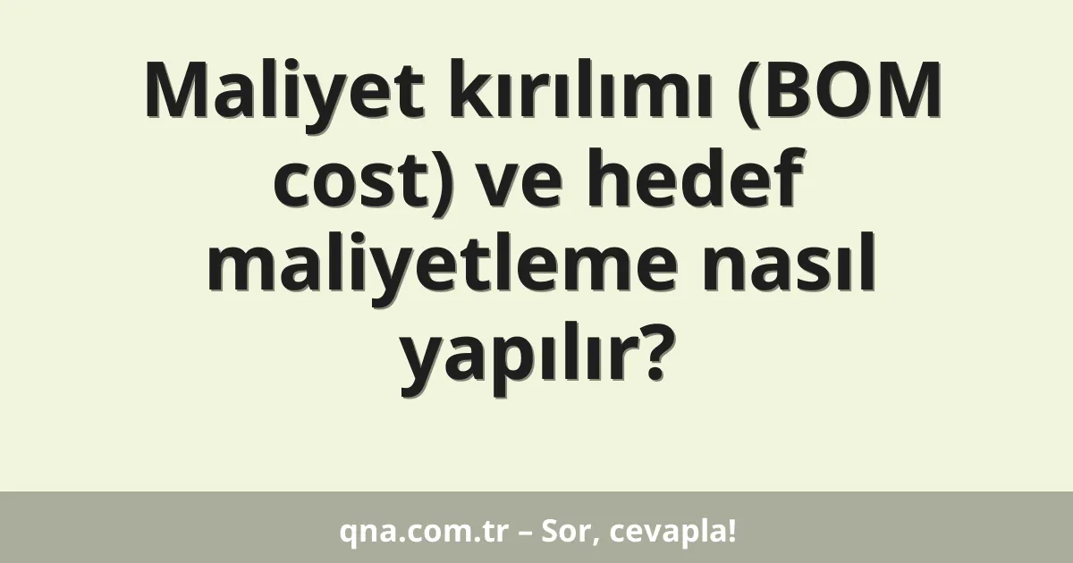 Maliyet kırılımı (BOM cost) ve hedef maliyetleme nasıl yapılır?