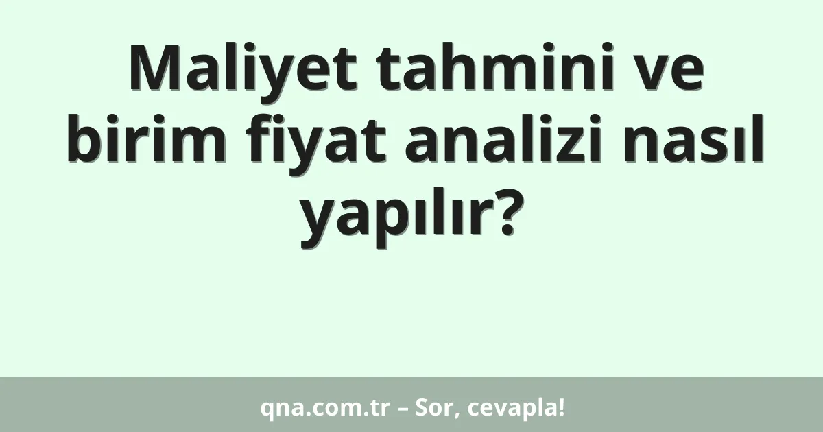 Maliyet tahmini ve birim fiyat analizi nasıl yapılır?
