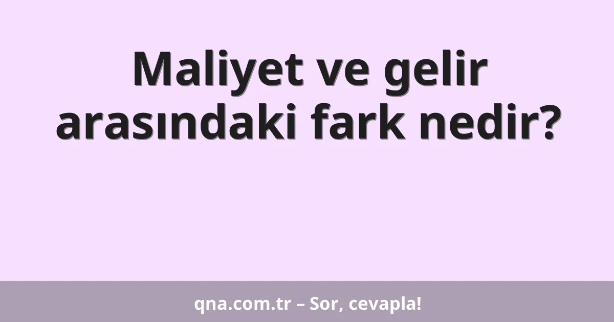 Maliyet ve gelir arasındaki fark nedir?